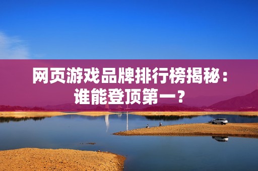 网页游戏品牌排行榜揭秘：谁能登顶第一？