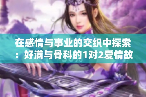 在感情与事业的交织中探索：好满与骨科的1对2爱情故事