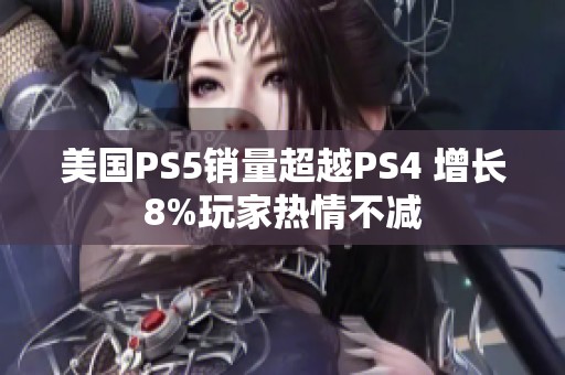 美国PS5销量超越PS4 增长8%玩家热情不减