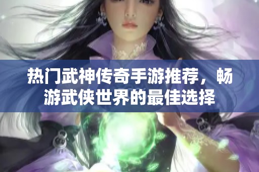 热门武神传奇手游推荐，畅游武侠世界的最佳选择
