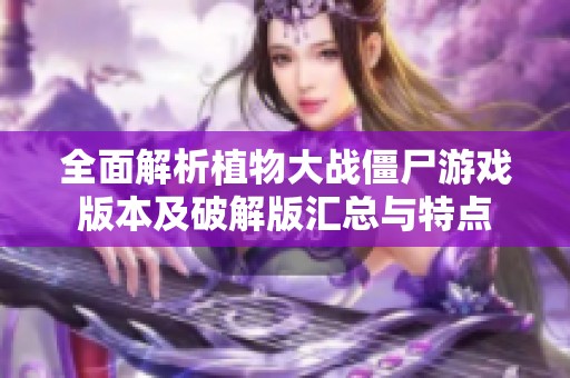 全面解析植物大战僵尸游戏版本及破解版汇总与特点