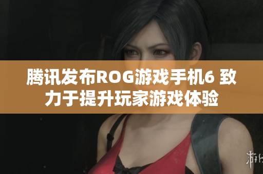 腾讯发布ROG游戏手机6 致力于提升玩家游戏体验
