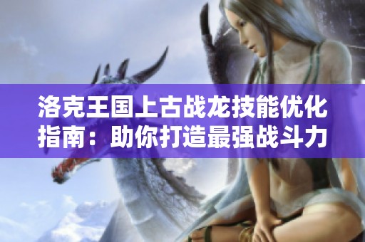 洛克王国上古战龙技能优化指南：助你打造最强战斗力