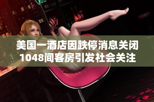 美国一酒店因跌停消息关闭1048间客房引发社会关注