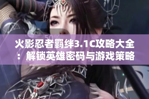 火影忍者羁绊3.1C攻略大全：解锁英雄密码与游戏策略全解析