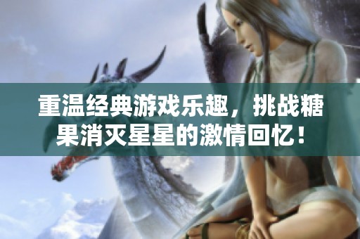 重温经典游戏乐趣，挑战糖果消灭星星的激情回忆！