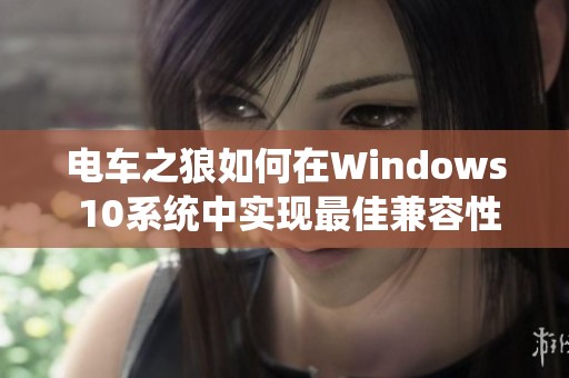 电车之狼如何在Windows 10系统中实现最佳兼容性探讨