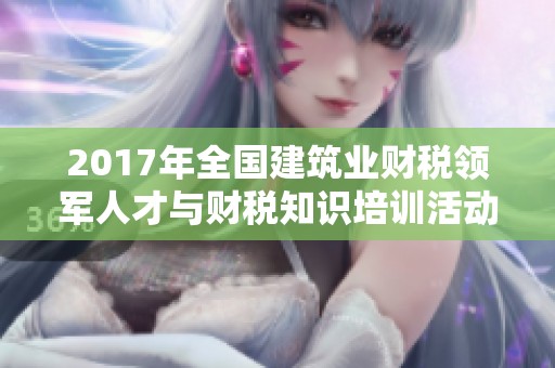 2017年全国建筑业财税领军人才与财税知识培训活动通知