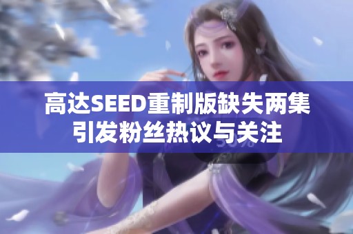 高达SEED重制版缺失两集引发粉丝热议与关注
