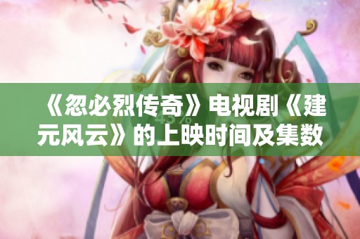 《忽必烈传奇》电视剧《建元风云》的上映时间及集数解析