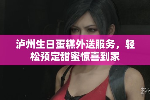 泸州生日蛋糕外送服务，轻松预定甜蜜惊喜到家