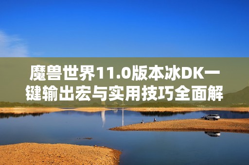 魔兽世界11.0版本冰DK一键输出宏与实用技巧全面解析