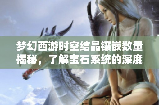 梦幻西游时空结晶镶嵌数量揭秘，了解宝石系统的深度解析