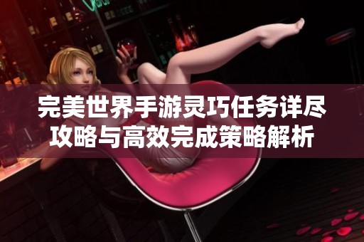 完美世界手游灵巧任务详尽攻略与高效完成策略解析