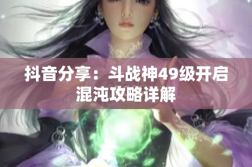 抖音分享：斗战神49级开启混沌攻略详解