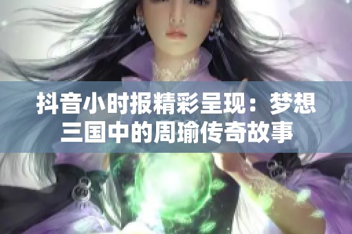 抖音小时报精彩呈现：梦想三国中的周瑜传奇故事
