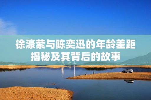 徐濠萦与陈奕迅的年龄差距揭秘及其背后的故事